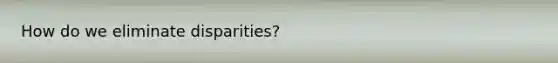 How do we eliminate disparities?