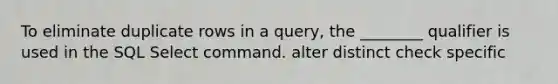 To eliminate duplicate rows in a query, the ________ qualifier is used in the SQL Select command. alter distinct check specific