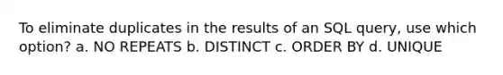 To eliminate duplicates in the results of an SQL query, use which option? a. NO REPEATS b. DISTINCT c. ORDER BY d. UNIQUE