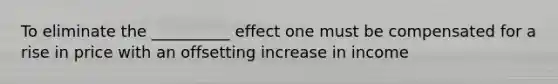 To eliminate the __________ effect one must be compensated for a rise in price with an offsetting increase in income