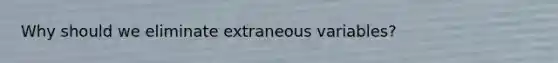 Why should we eliminate extraneous variables?