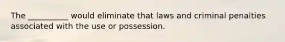 The __________ would eliminate that laws and criminal penalties associated with the use or possession.