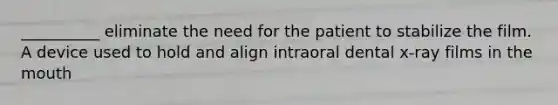 __________ eliminate the need for the patient to stabilize the film. A device used to hold and align intraoral dental x-ray films in the mouth