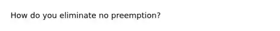 How do you eliminate no preemption?