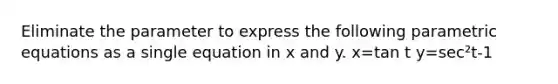 Eliminate the parameter to express the following parametric equations as a single equation in x and y. x=tan t y=sec²t-1