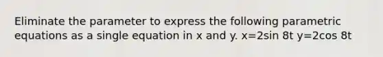 Eliminate the parameter to express the following parametric equations as a single equation in x and y. x=2sin 8t y=2cos 8t