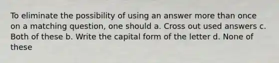 To eliminate the possibility of using an answer more than once on a matching question, one should a. Cross out used answers c. Both of these b. Write the capital form of the letter d. None of these