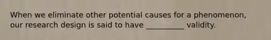 When we eliminate other potential causes for a phenomenon, our research design is said to have __________ validity.