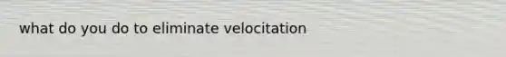 what do you do to eliminate velocitation