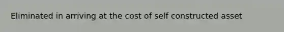 Eliminated in arriving at the cost of self constructed asset