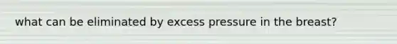 what can be eliminated by excess pressure in the breast?