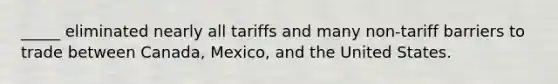 _____ eliminated nearly all tariffs and many non-tariff barriers to trade between Canada, Mexico, and the United States.