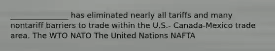 _______________ has eliminated nearly all tariffs and many nontariff barriers to trade within the U.S.- Canada-Mexico trade area. The WTO NATO The United Nations NAFTA