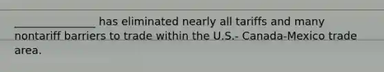 _______________ has eliminated nearly all tariffs and many nontariff barriers to trade within the U.S.- Canada-Mexico trade area.