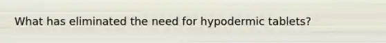 What has eliminated the need for hypodermic tablets?