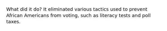 What did it do? It eliminated various tactics used to prevent African Americans from voting, such as literacy tests and poll taxes.