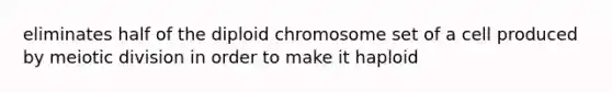 eliminates half of the diploid chromosome set of a cell produced by meiotic division in order to make it haploid