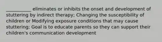 ___________ eliminates or inhibits the onset and development of stuttering by indirect therapy; Changing the susceptibility of children or Modifying exposure conditions that may cause stuttering; Goal is to educate parents so they can support their children's communication development