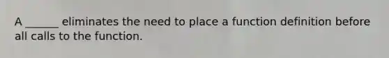 A ______ eliminates the need to place a function definition before all calls to the function.