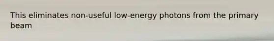 This eliminates non-useful low-energy photons from the primary beam