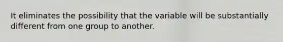 It eliminates the possibility that the variable will be substantially different from one group to another.