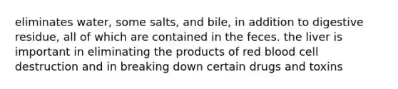 eliminates water, some salts, and bile, in addition to digestive residue, all of which are contained in the feces. the liver is important in eliminating the products of red blood cell destruction and in breaking down certain drugs and toxins