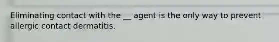 Eliminating contact with the __ agent is the only way to prevent allergic contact dermatitis.