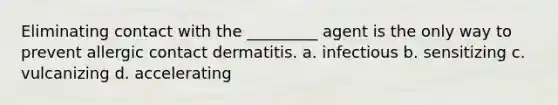 Eliminating contact with the _________ agent is the only way to prevent allergic contact dermatitis. a. infectious b. sensitizing c. vulcanizing d. accelerating