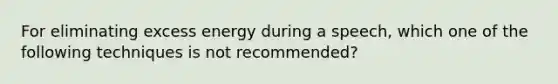 For eliminating excess energy during a speech, which one of the following techniques is not recommended?