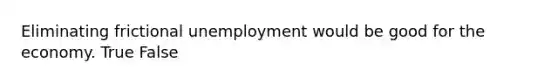 Eliminating frictional unemployment would be good for the economy. True False