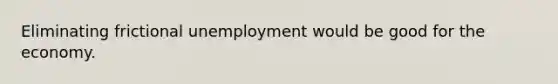 Eliminating frictional unemployment would be good for the economy.