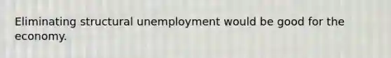 Eliminating structural unemployment would be good for the economy.