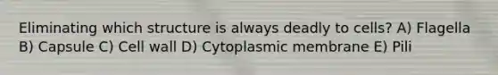 Eliminating which structure is always deadly to cells? A) Flagella B) Capsule C) Cell wall D) Cytoplasmic membrane E) Pili