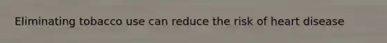 Eliminating tobacco use can reduce the risk of heart disease