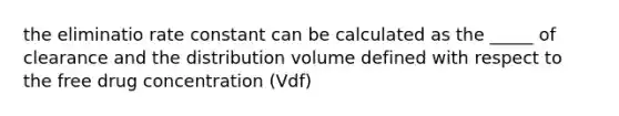 the eliminatio rate constant can be calculated as the _____ of clearance and the distribution volume defined with respect to the free drug concentration (Vdf)