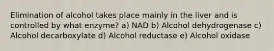 Elimination of alcohol takes place mainly in the liver and is controlled by what enzyme? a) NAD b) Alcohol dehydrogenase c) Alcohol decarboxylate d) Alcohol reductase e) Alcohol oxidase