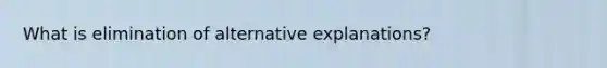 What is elimination of alternative explanations?