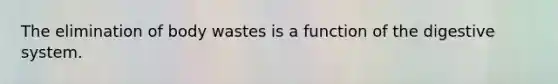 The elimination of body wastes is a function of the digestive system.