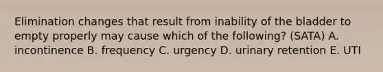 Elimination changes that result from inability of the bladder to empty properly may cause which of the following? (SATA) A. incontinence B. frequency C. urgency D. urinary retention E. UTI