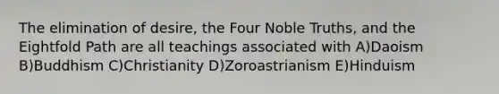 The elimination of desire, the Four Noble Truths, and the Eightfold Path are all teachings associated with A)Daoism B)Buddhism C)Christianity D)Zoroastrianism E)Hinduism