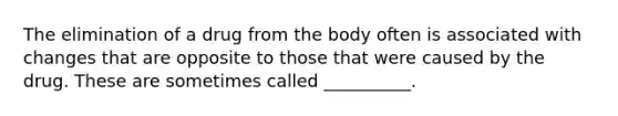 The elimination of a drug from the body often is associated with changes that are opposite to those that were caused by the drug. These are sometimes called __________.