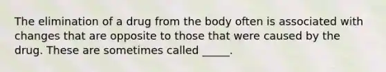 The elimination of a drug from the body often is associated with changes that are opposite to those that were caused by the drug. These are sometimes called _____.