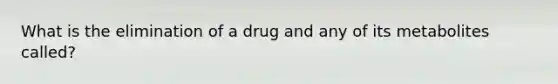 What is the elimination of a drug and any of its metabolites called?