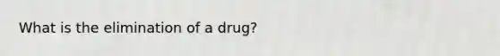 What is the elimination of a drug?