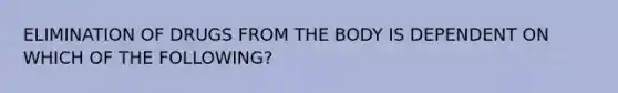 ELIMINATION OF DRUGS FROM THE BODY IS DEPENDENT ON WHICH OF THE FOLLOWING?