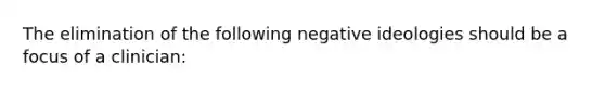 The elimination of the following negative ideologies should be a focus of a clinician: