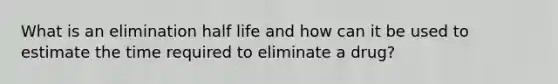 What is an elimination half life and how can it be used to estimate the time required to eliminate a drug?