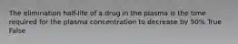 The elimination half-life of a drug in the plasma is the time required for the plasma concentration to decrease by 50% True False