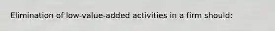 Elimination of low-value-added activities in a firm should: