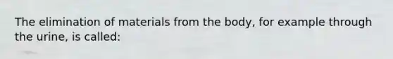 The elimination of materials from the body, for example through the urine, is called: